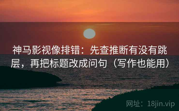 神马影视像排错:先查推断有没有跳层,再把标题改成问句(写作也能用)