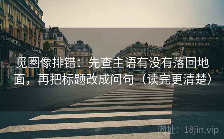 觅圈像排错：先查主语有没有落回地面，再把标题改成问句（读完更清楚）