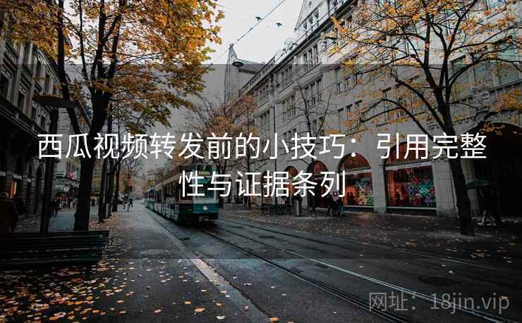 西瓜视频转发前的小技巧：引用完整性与证据条列
