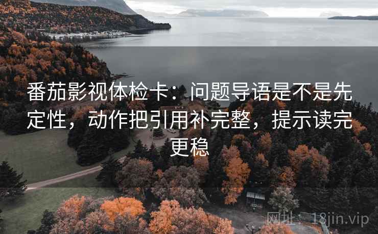 番茄影视体检卡:问题导语是不是先定性,动作把引用补完整,提示读完更稳