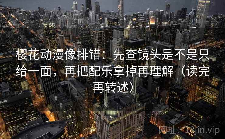 樱花动漫像排错：先查镜头是不是只给一面，再把配乐拿掉再理解（读完再转述）