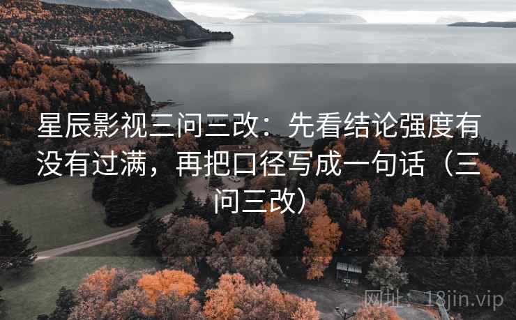 星辰影视三问三改:先看结论强度有没有过满,再把口径写成一句话(三问三改)