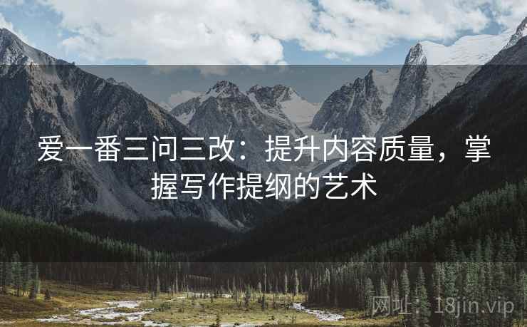 爱一番三问三改:提升内容质量,掌握写作提纲的艺术