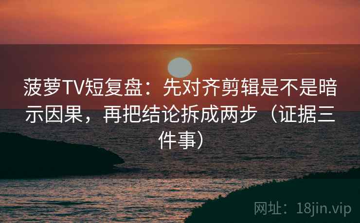 菠萝TV短复盘:先对齐剪辑是不是暗示因果,再把结论拆成两步(证据三件事)