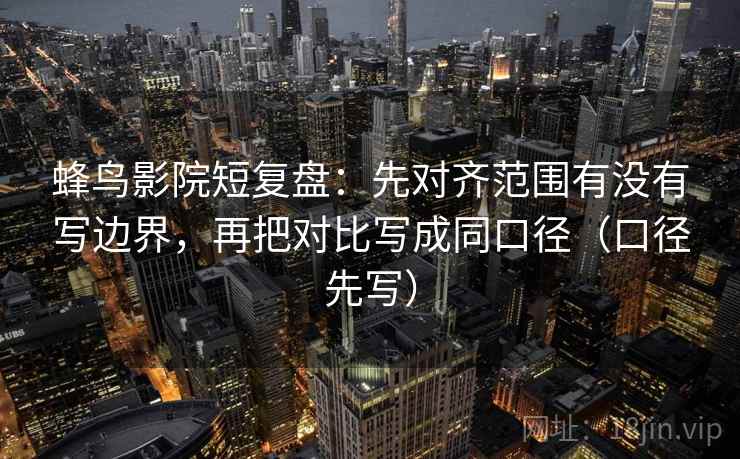 蜂鸟影院短复盘:先对齐范围有没有写边界,再把对比写成同口径(口径先写)