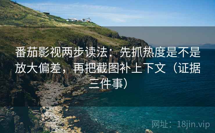 番茄影视两步读法:先抓热度是不是放大偏差,再把截图补上下文(证据三件事)