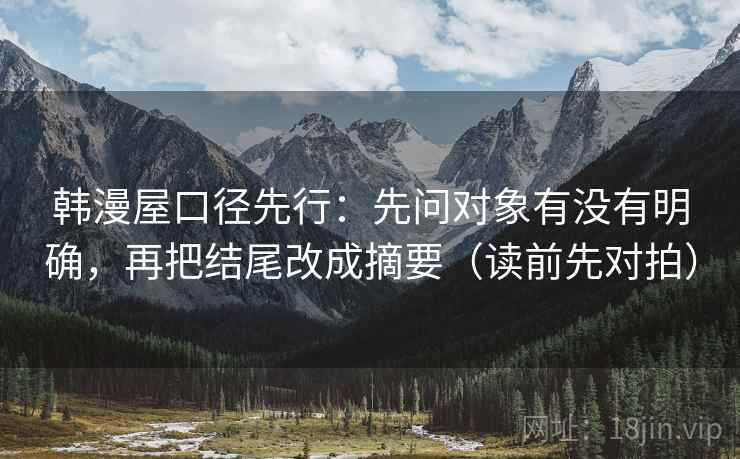 韩漫屋口径先行:先问对象有没有明确,再把结尾改成摘要(读前先对拍)