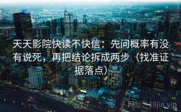 天天影院快读不快信:先问概率有没有说死,再把结论拆成两步(找准证据落点)