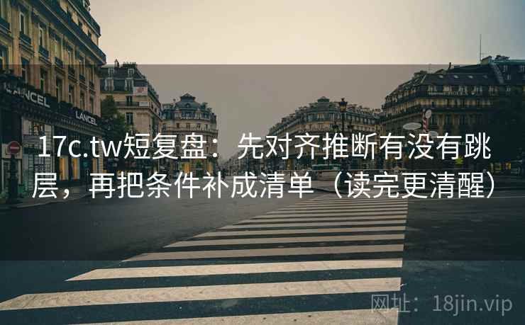 17c.tw短复盘：先对齐推断有没有跳层，再把条件补成清单（读完更清醒）
