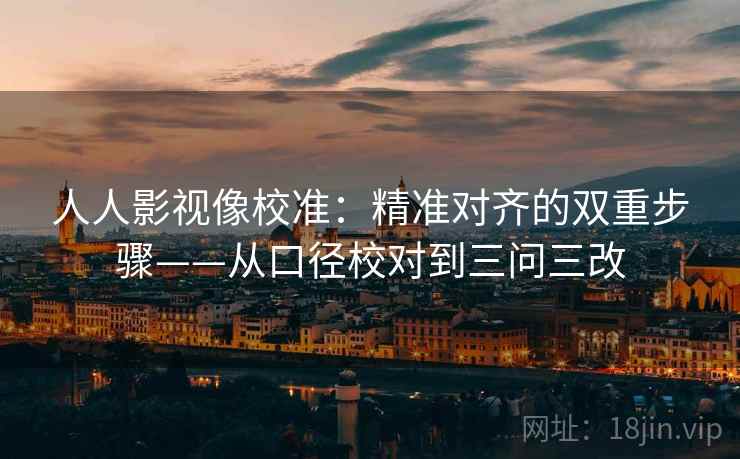 人人影视像校准：精准对齐的双重步骤——从口径校对到三问三改