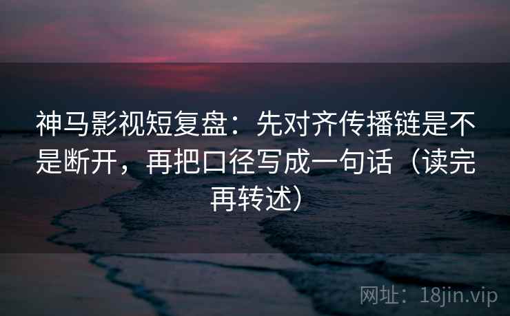 神马影视短复盘：先对齐传播链是不是断开，再把口径写成一句话（读完再转述）