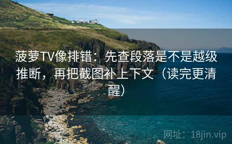 菠萝TV像排错：先查段落是不是越级推断，再把截图补上下文（读完更清醒）