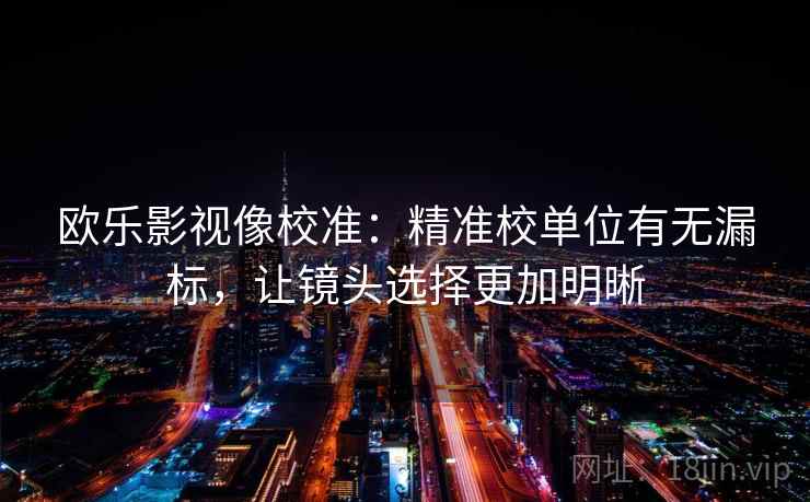 欧乐影视像校准：精准校单位有无漏标，让镜头选择更加明晰