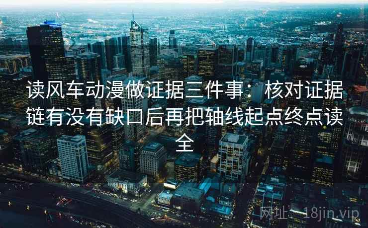 读风车动漫做证据三件事：核对证据链有没有缺口后再把轴线起点终点读全