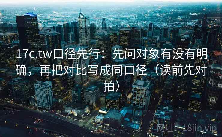 17c.tw口径先行：先问对象有没有明确，再把对比写成同口径（读前先对拍）