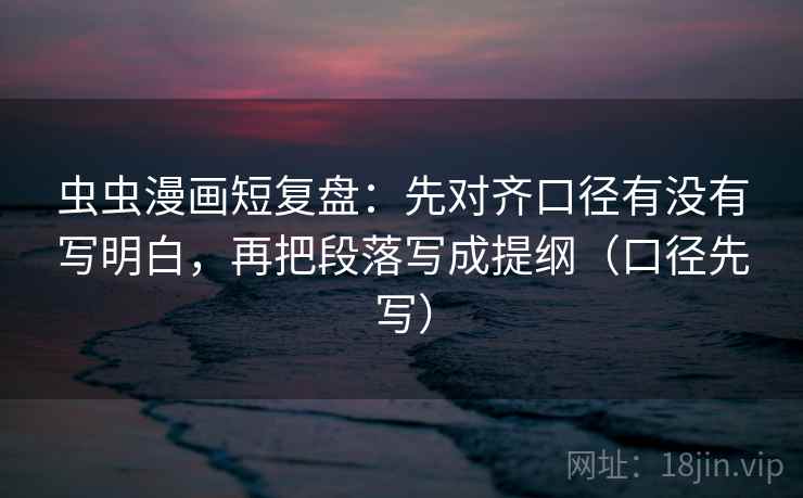 虫虫漫画短复盘：先对齐口径有没有写明白，再把段落写成提纲（口径先写）