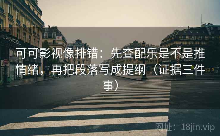 可可影视像排错:先查配乐是不是推情绪,再把段落写成提纲(证据三件事)