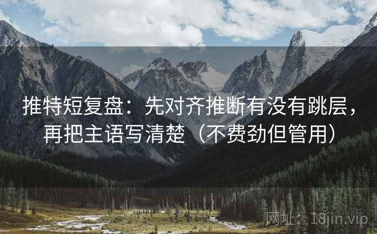 推特短复盘:先对齐推断有没有跳层,再把主语写清楚(不费劲但管用)