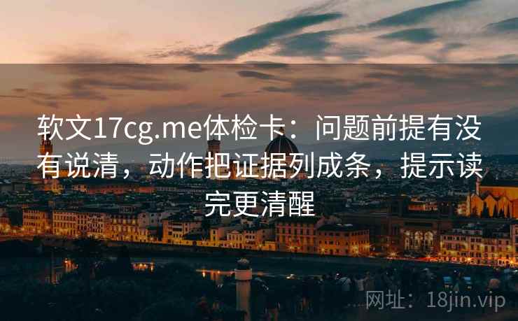 软文17cg.me体检卡:问题前提有没有说清,动作把证据列成条,提示读完更清醒