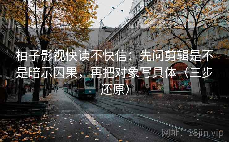 柚子影视快读不快信:先问剪辑是不是暗示因果,再把对象写具体(三步还原)
