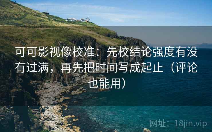 可可影视像校准：先校结论强度有没有过满，再先把时间写成起止（评论也能用）