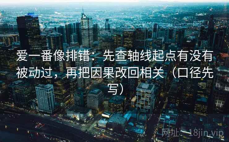 爱一番像排错:先查轴线起点有没有被动过,再把因果改回相关(口径先写)