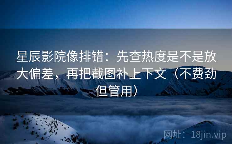 星辰影院像排错：先查热度是不是放大偏差，再把截图补上下文（不费劲但管用）