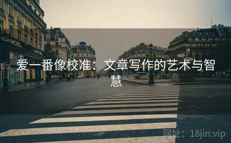 爱一番像校准：文章写作的艺术与智慧