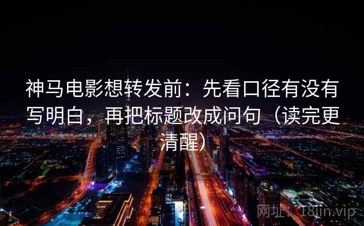 神马电影想转发前：先看口径有没有写明白，再把标题改成问句（读完更清醒）