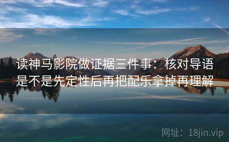 读神马影院做证据三件事:核对导语是不是先定性后再把配乐拿掉再理解