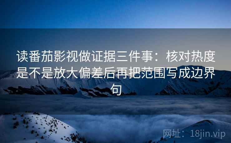 读番茄影视做证据三件事:核对热度是不是放大偏差后再把范围写成边界句