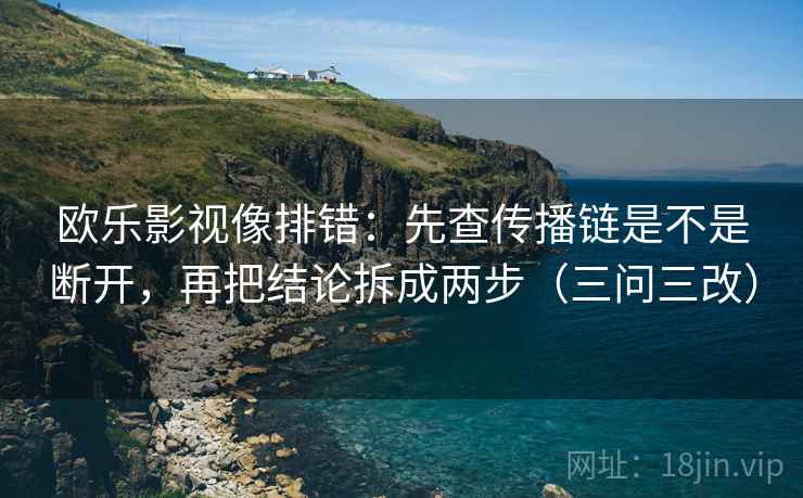 欧乐影视像排错:先查传播链是不是断开,再把结论拆成两步(三问三改)