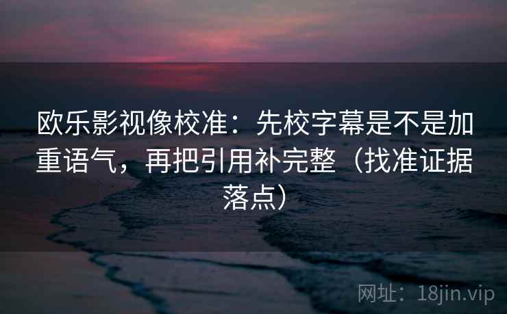 欧乐影视像校准:先校字幕是不是加重语气,再把引用补完整(找准证据落点)