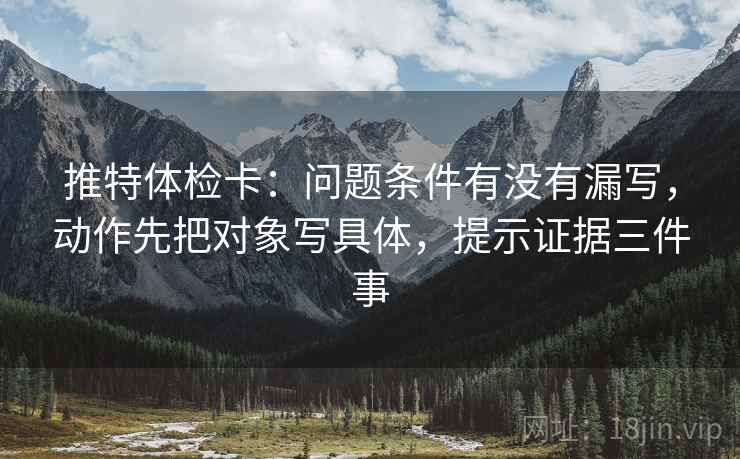 推特体检卡:问题条件有没有漏写,动作先把对象写具体,提示证据三件事