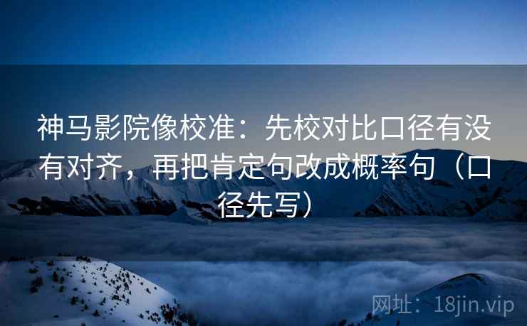 神马影院像校准:先校对比口径有没有对齐,再把肯定句改成概率句(口径先写)