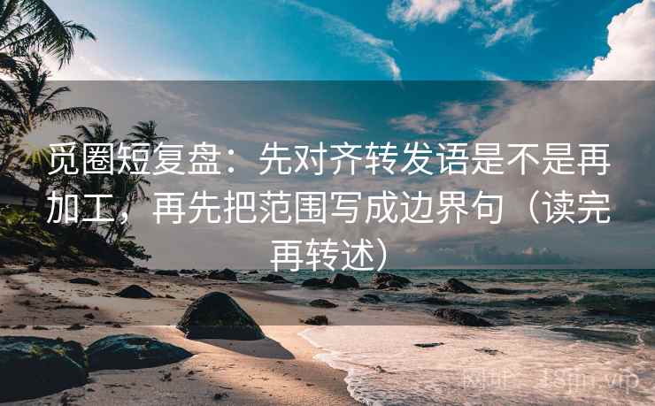 觅圈短复盘:先对齐转发语是不是再加工,再先把范围写成边界句(读完再转述)