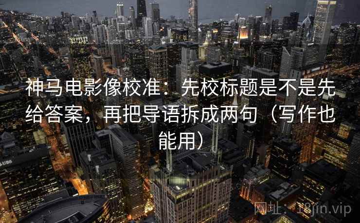 神马电影像校准:先校标题是不是先给答案,再把导语拆成两句(写作也能用)