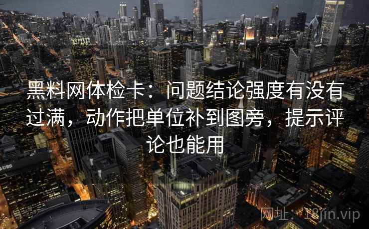 黑料网体检卡:问题结论强度有没有过满,动作把单位补到图旁,提示评论也能用