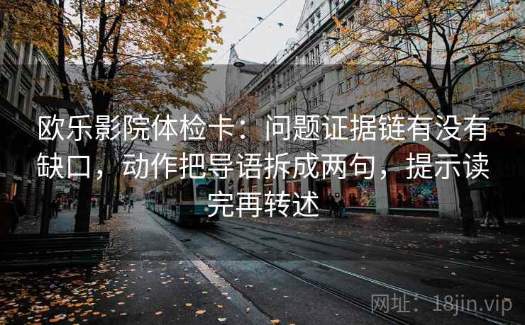 欧乐影院体检卡:问题证据链有没有缺口,动作把导语拆成两句,提示读完再转述
