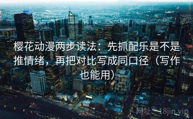 樱花动漫两步读法:先抓配乐是不是推情绪,再把对比写成同口径(写作也能用)