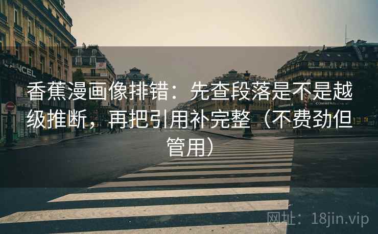 香蕉漫画像排错:先查段落是不是越级推断,再把引用补完整(不费劲但管用)