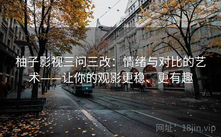 柚子影视三问三改:情绪与对比的艺术——让你的观影更稳、更有趣