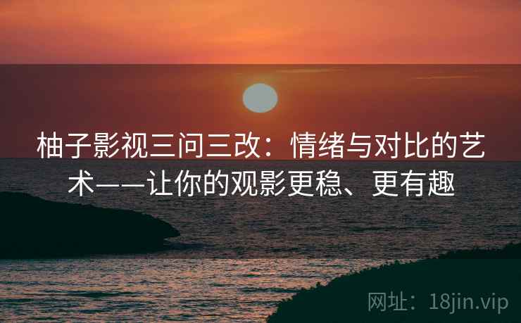 柚子影视三问三改:情绪与对比的艺术——让你的观影更稳、更有趣