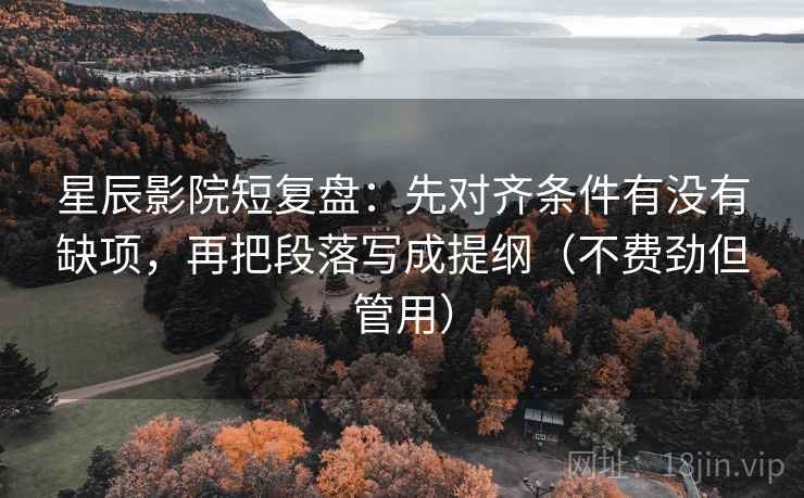 星辰影院短复盘:先对齐条件有没有缺项,再把段落写成提纲(不费劲但管用)