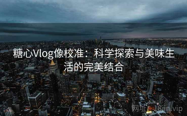 糖心Vlog像校准:科学探索与美味生活的完美结合