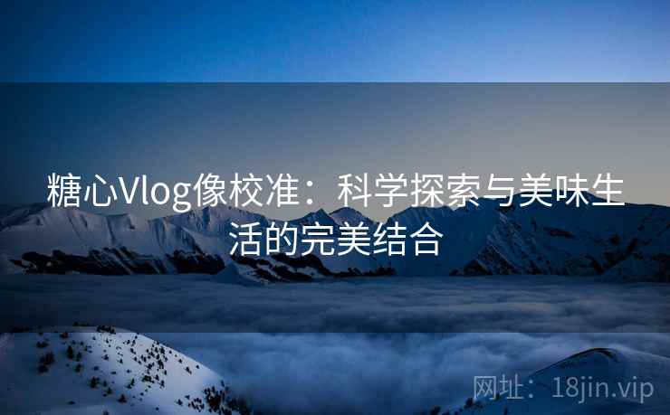 糖心Vlog像校准:科学探索与美味生活的完美结合