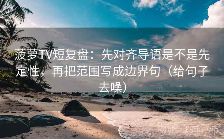 菠萝TV短复盘：先对齐导语是不是先定性，再把范围写成边界句（给句子去噪）