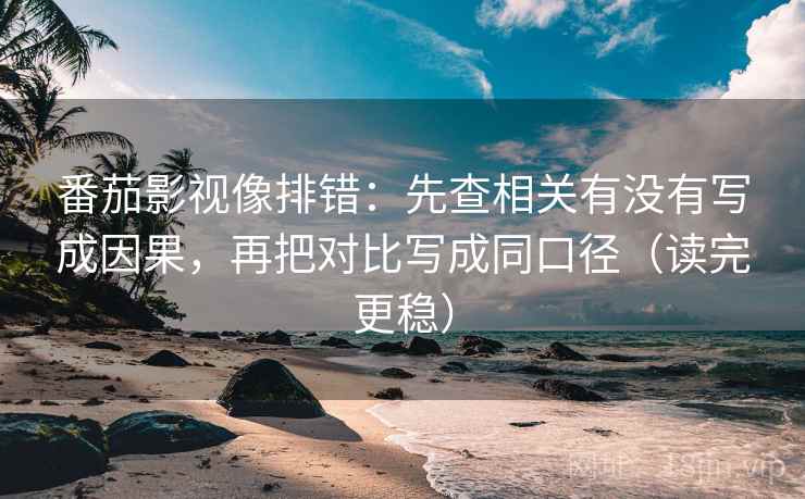 番茄影视像排错：先查相关有没有写成因果，再把对比写成同口径（读完更稳）
