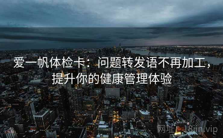 爱一帆体检卡:问题转发语不再加工,提升你的健康管理体验