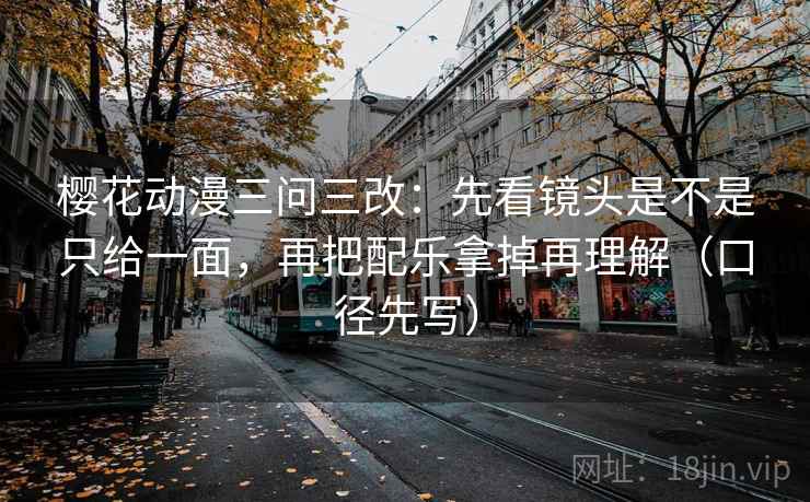 樱花动漫三问三改:先看镜头是不是只给一面,再把配乐拿掉再理解(口径先写)